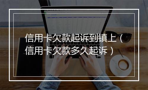 信用卡欠款起诉到镇上（信用卡欠款多久起诉）
