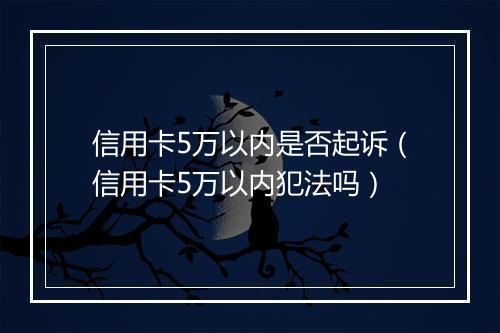 信用卡5万以内是否起诉（信用卡5万以内犯法吗）