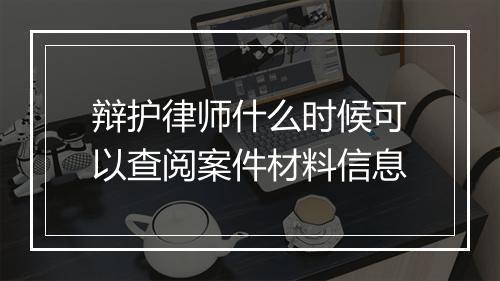 辩护律师什么时候可以查阅案件材料信息