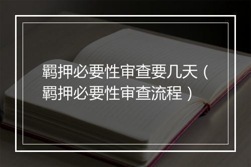羁押必要性审查要几天（羁押必要性审查流程）