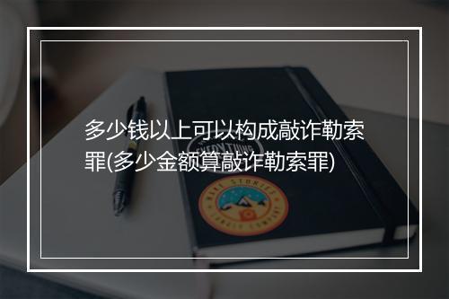 多少钱以上可以构成敲诈勒索罪(多少金额算敲诈勒索罪)