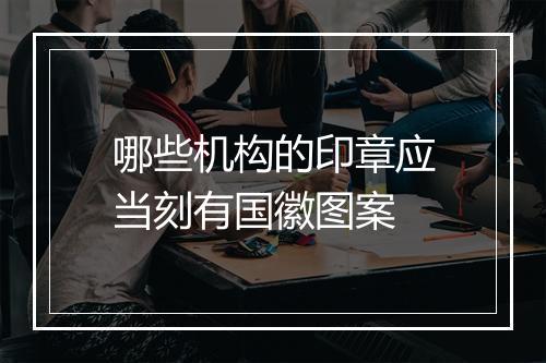 哪些机构的印章应当刻有国徽图案