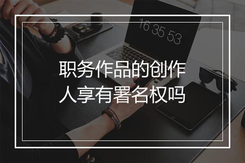 职务作品的创作人享有署名权吗
