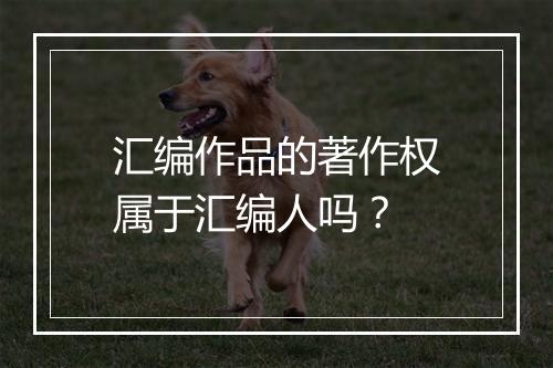 汇编作品的著作权属于汇编人吗？