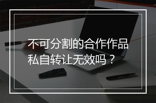 不可分割的合作作品私自转让无效吗？