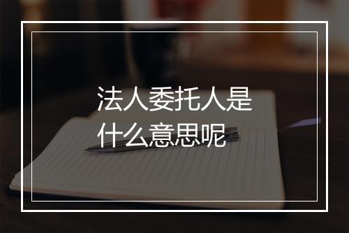 法人委托人是什么意思呢