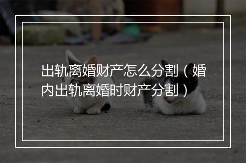 出轨离婚财产怎么分割（婚内出轨离婚时财产分割）