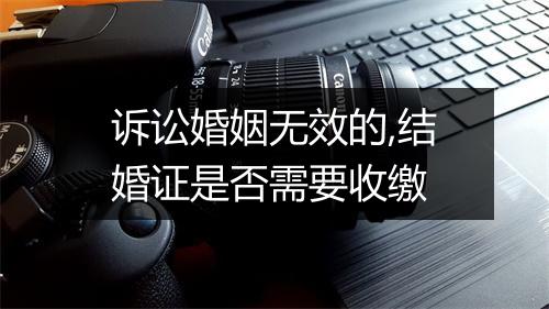 诉讼婚姻无效的,结婚证是否需要收缴