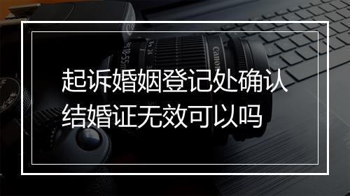 起诉婚姻登记处确认结婚证无效可以吗