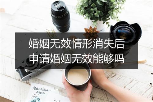 婚姻无效情形消失后申请婚姻无效能够吗