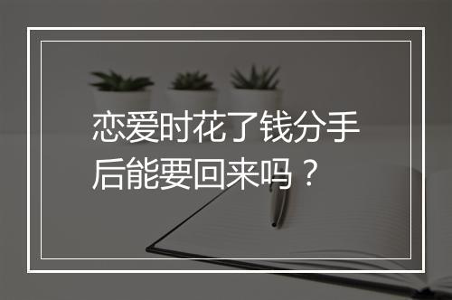 恋爱时花了钱分手后能要回来吗？