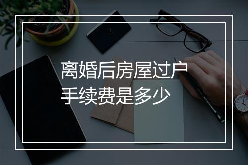 离婚后房屋过户手续费是多少