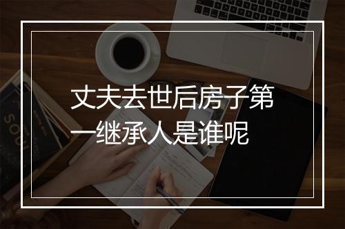 丈夫去世后房子第一继承人是谁呢