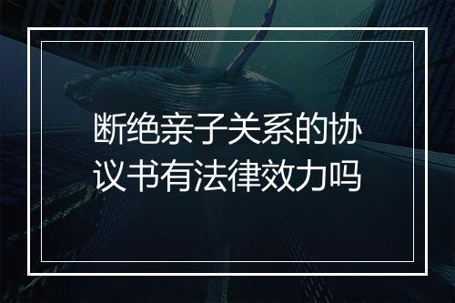 断绝亲子关系的协议书有法律效力吗