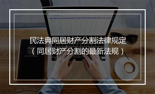 民法典同居财产分割法律规定（同居财产分割的最新法规）