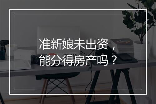 准新娘未出资，能分得房产吗？