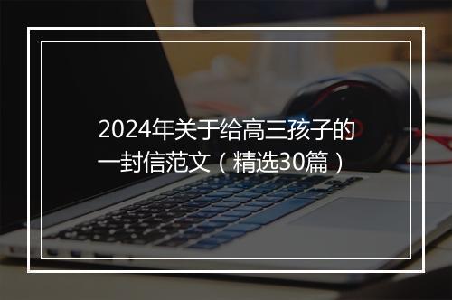 2024年关于给高三孩子的一封信范文（精选30篇）