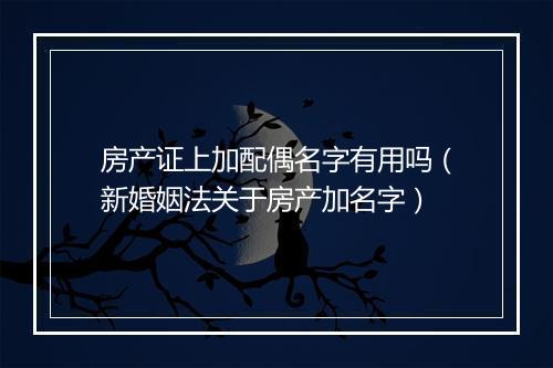 房产证上加配偶名字有用吗（新婚姻法关于房产加名字）