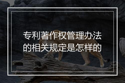 专利著作权管理办法的相关规定是怎样的