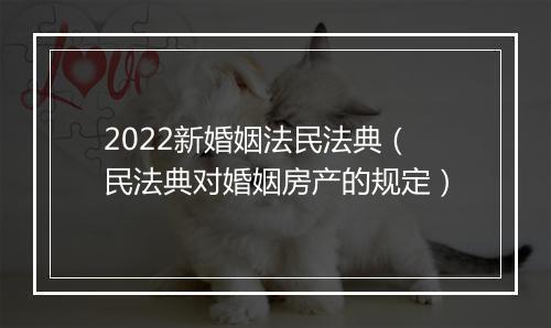 2022新婚姻法民法典（民法典对婚姻房产的规定）