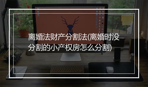 离婚法财产分割法(离婚时没分割的小产权房怎么分割)