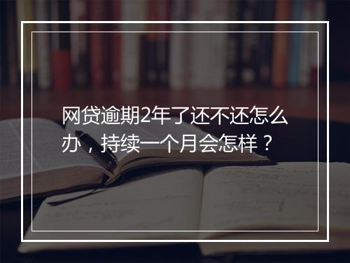 网贷逾期2年了还不还怎么办，持续一个月会怎样？