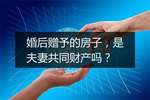 婚后赠予的房子，是夫妻共同财产吗？