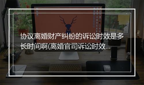 协议离婚财产纠纷的诉讼时效是多长时间啊(离婚官司诉讼时效)