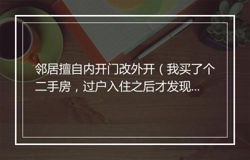 邻居擅自内开门改外开（我买了个二手房，过户入住之后才发现，隔壁邻居，把内开门改成了外开，问询物业，那么回复说是，之前房主跟隔壁签属了同意合同。 现在房子在我名下