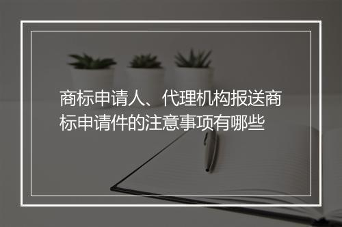 商标申请人、代理机构报送商标申请件的注意事项有哪些