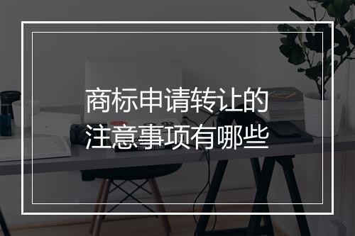 商标申请转让的注意事项有哪些