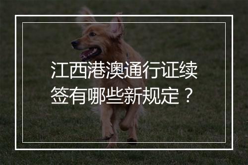 江西港澳通行证续签有哪些新规定？