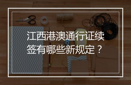 江西港澳通行证续签有哪些新规定？
