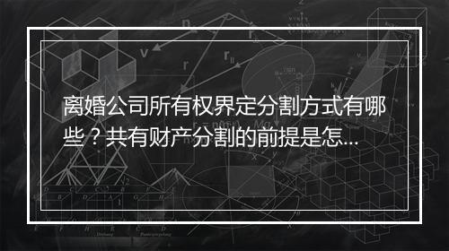 离婚公司所有权界定分割方式有哪些？共有财产分割的前提是怎样的