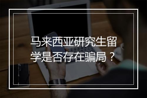 马来西亚研究生留学是否存在骗局？