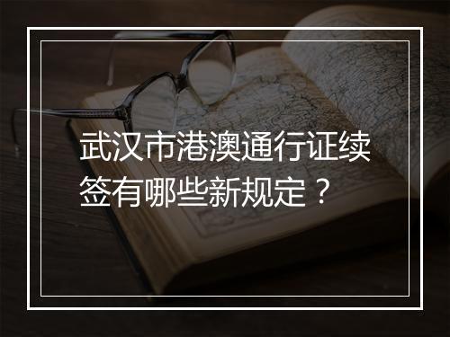 武汉市港澳通行证续签有哪些新规定？