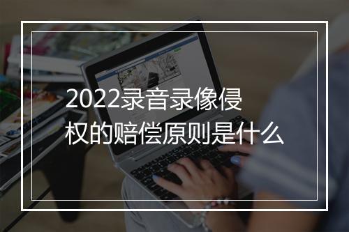 2022录音录像侵权的赔偿原则是什么