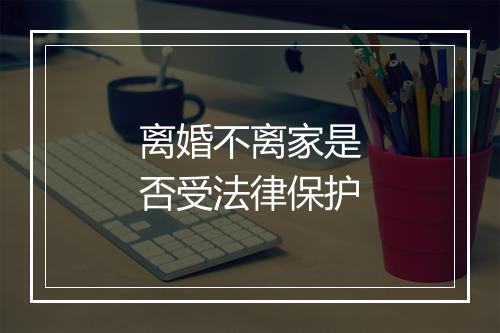 离婚不离家是否受法律保护