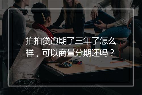 拍拍贷逾期了三年了怎么样，可以商量分期还吗？