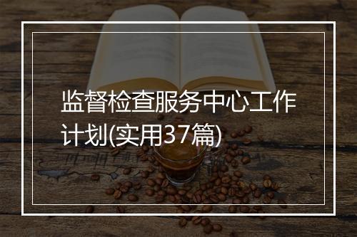 监督检查服务中心工作计划(实用37篇)