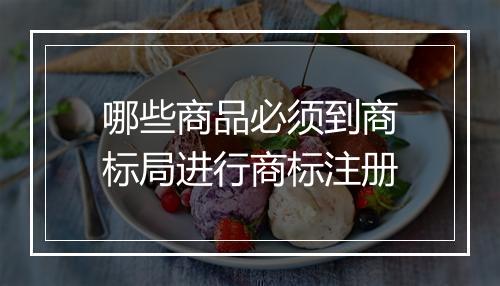 哪些商品必须到商标局进行商标注册