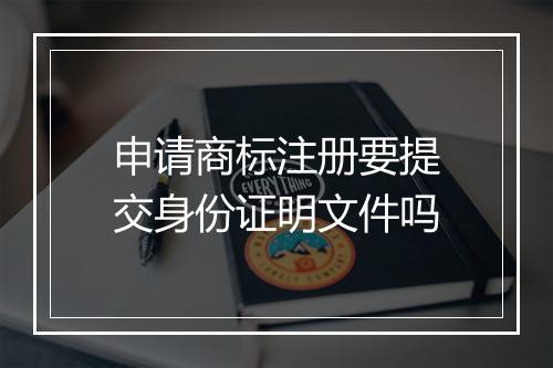 申请商标注册要提交身份证明文件吗