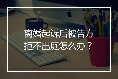 离婚起诉后被告方拒不出庭怎么办？