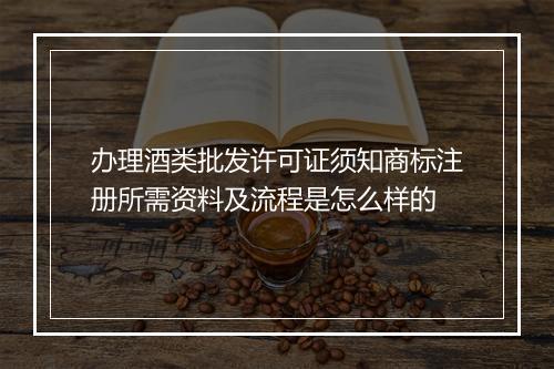 办理酒类批发许可证须知商标注册所需资料及流程是怎么样的
