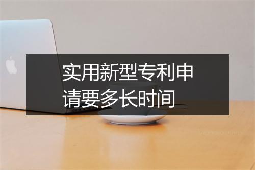 实用新型专利申请要多长时间