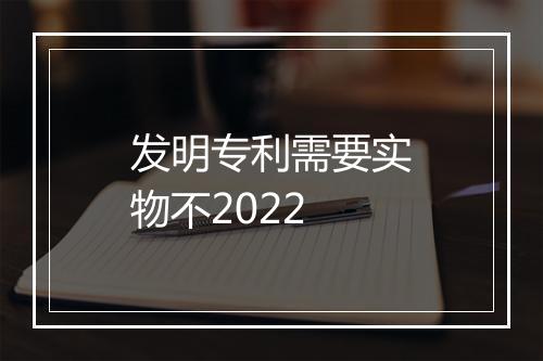 发明专利需要实物不2022
