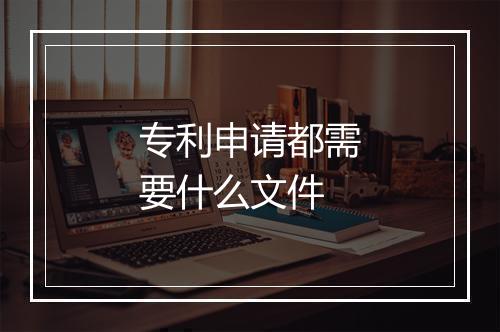 专利申请都需要什么文件