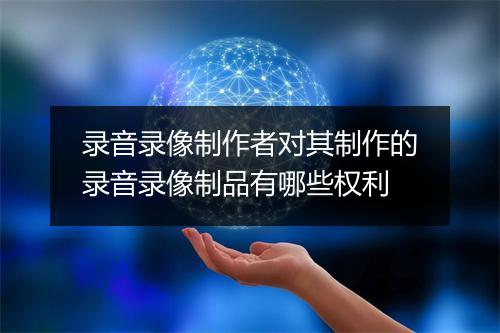 录音录像制作者对其制作的录音录像制品有哪些权利