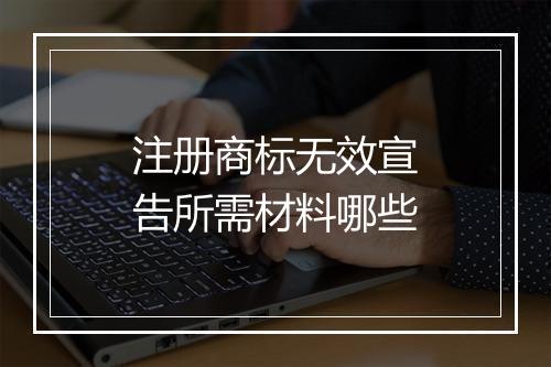 注册商标无效宣告所需材料哪些