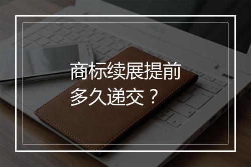 商标续展提前多久递交？